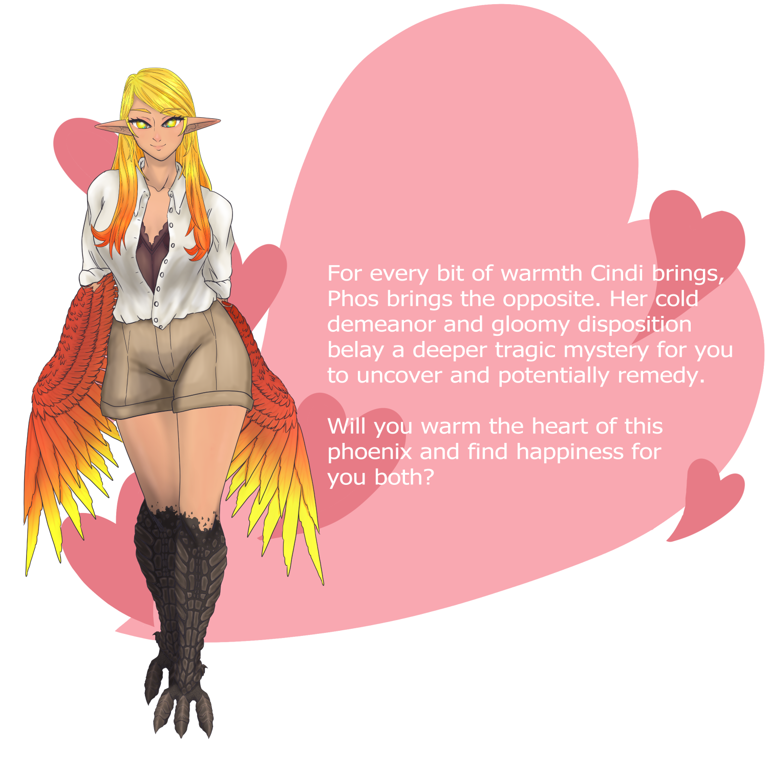 For every bit of warmth Cindi brings, Phos brings the opposite. Her cold demeanor and gloomy disposition belay a deeper tragic mystery for you to uncover and potentially remedy. Will you warm the heart of this phoenix and find happiness for you both?