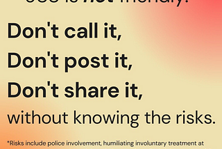 988 is not friendly. Don’t call it, Don’t post it, Don’t share it, without knowing the risks. *Risks include police involvement, humiliating involuntary treatment at emergency rooms and psych hospitals, use of medical violence to punish “uncooperative” or distressed patients, forced drugging, crushing medical debt, and life-altering trauma. Screenshot from https://www.instagram.com/p/CgFZqnRujWj/